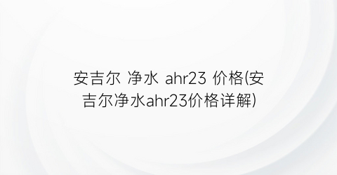安吉尔 净水 ahr23 价格(安吉尔净水ahr23价格详解)